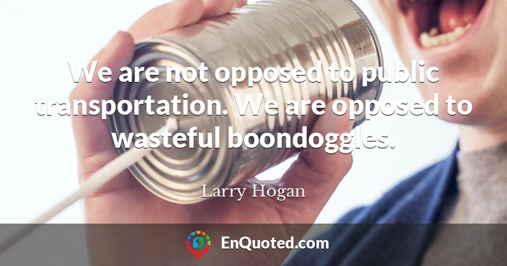 We are not opposed to public transportation. We are opposed to wasteful boondoggles.