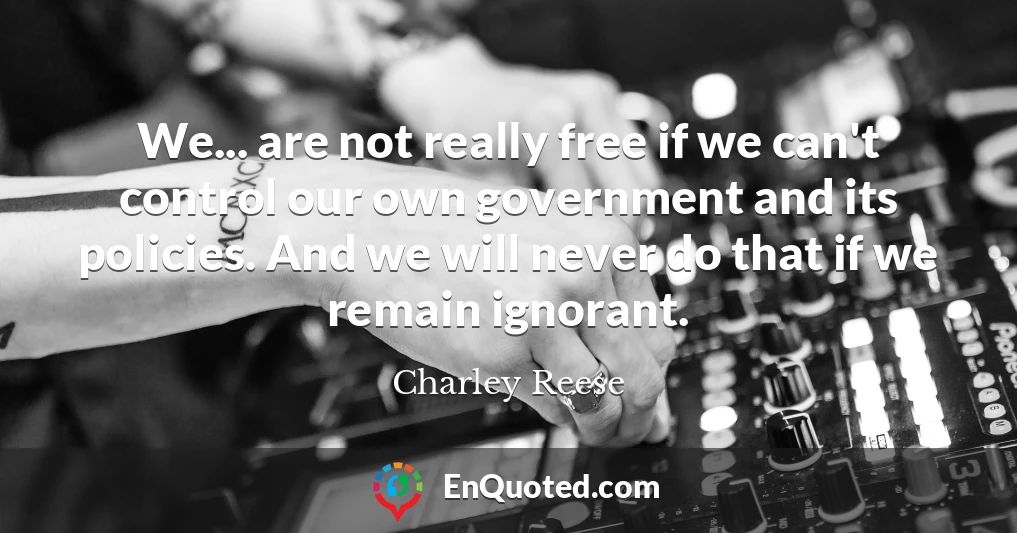 We... are not really free if we can't control our own government and its policies. And we will never do that if we remain ignorant.