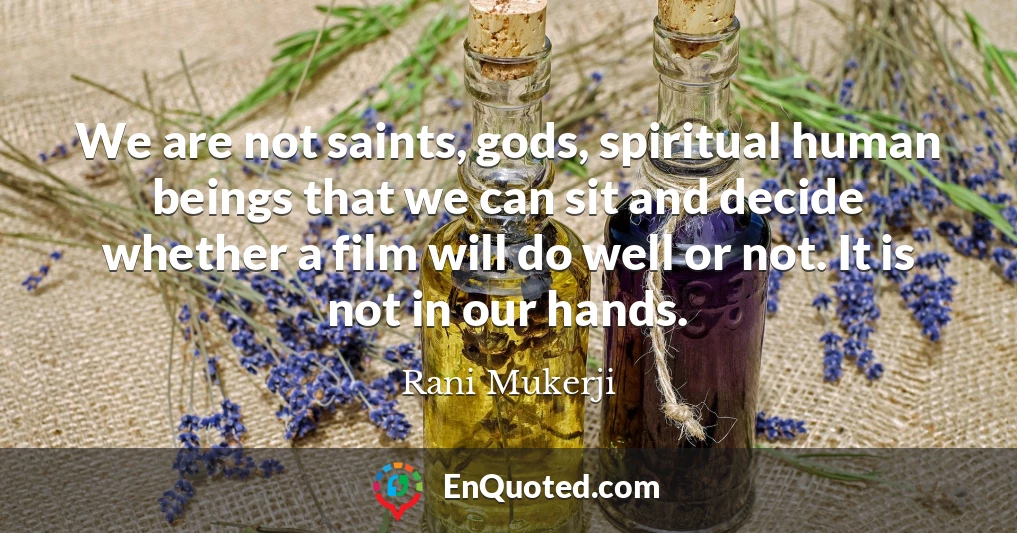 We are not saints, gods, spiritual human beings that we can sit and decide whether a film will do well or not. It is not in our hands.