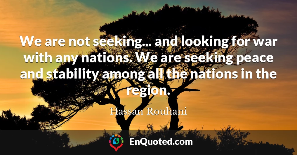 We are not seeking... and looking for war with any nations. We are seeking peace and stability among all the nations in the region.