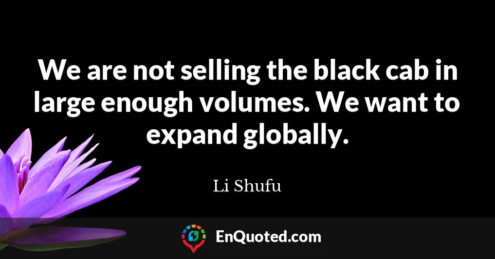 We are not selling the black cab in large enough volumes. We want to expand globally.