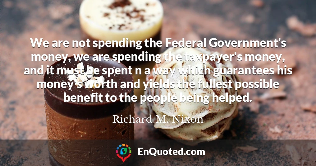 We are not spending the Federal Government's money, we are spending the taxpayer's money, and it must be spent n a way which guarantees his money's worth and yields the fullest possible benefit to the people being helped.