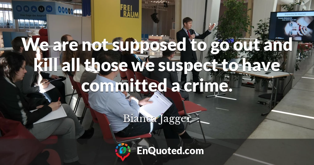 We are not supposed to go out and kill all those we suspect to have committed a crime.