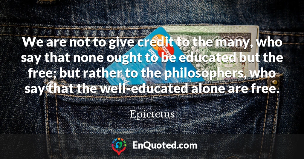 We are not to give credit to the many, who say that none ought to be educated but the free; but rather to the philosophers, who say that the well-educated alone are free.