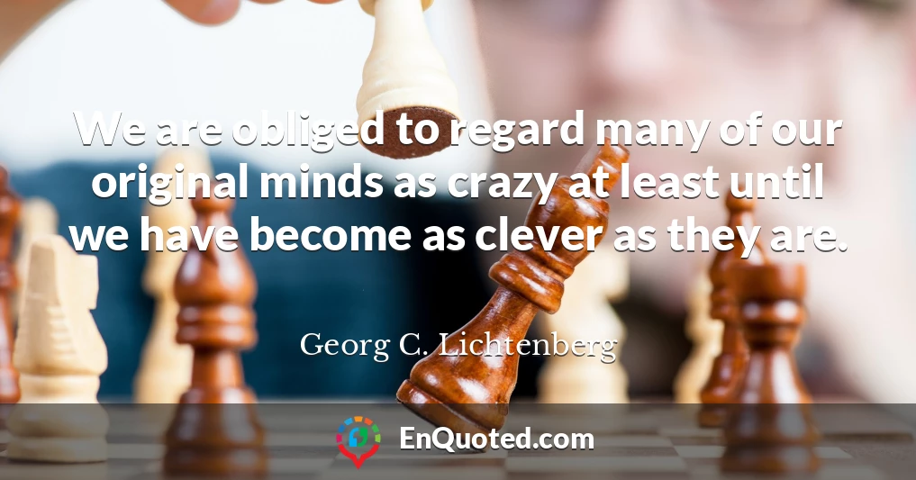 We are obliged to regard many of our original minds as crazy at least until we have become as clever as they are.