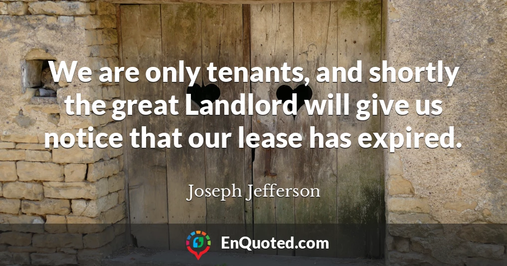 We are only tenants, and shortly the great Landlord will give us notice that our lease has expired.