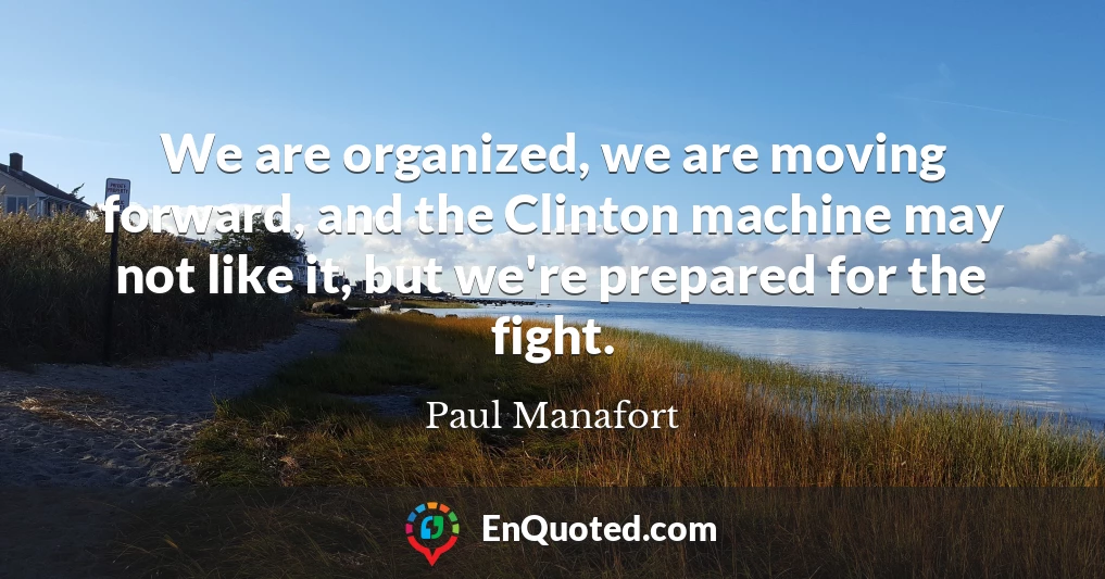 We are organized, we are moving forward, and the Clinton machine may not like it, but we're prepared for the fight.