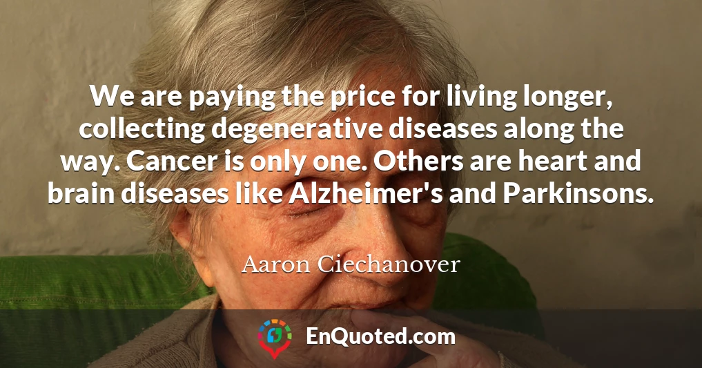 We are paying the price for living longer, collecting degenerative diseases along the way. Cancer is only one. Others are heart and brain diseases like Alzheimer's and Parkinsons.
