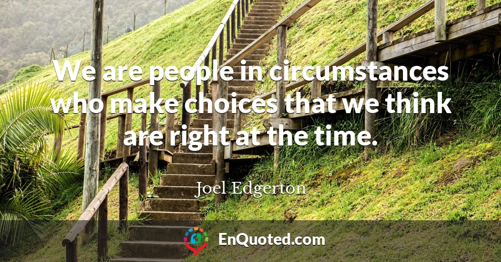 We are people in circumstances who make choices that we think are right at the time.