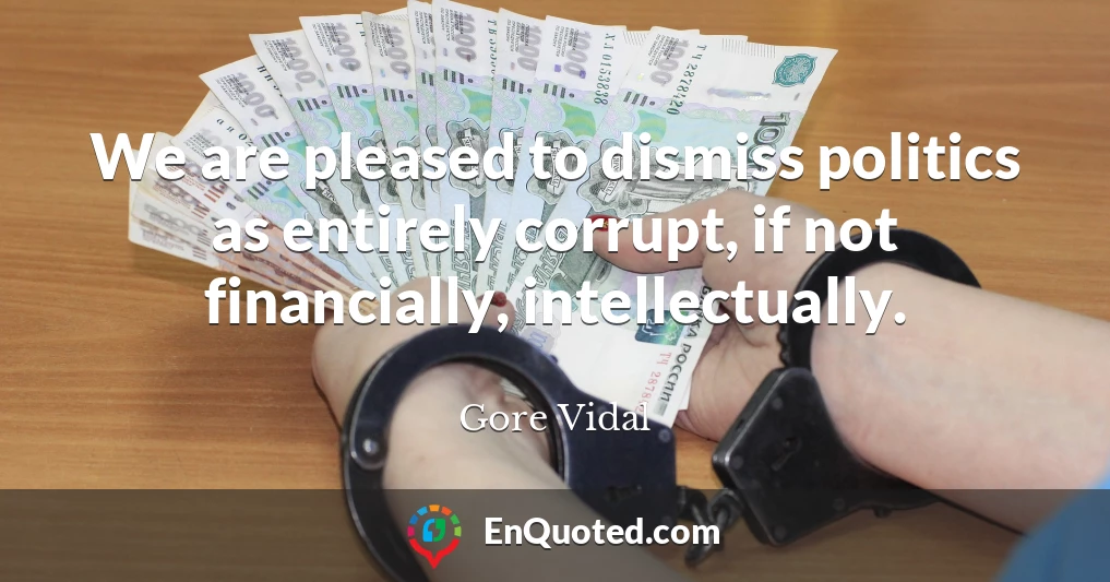 We are pleased to dismiss politics as entirely corrupt, if not financially, intellectually.