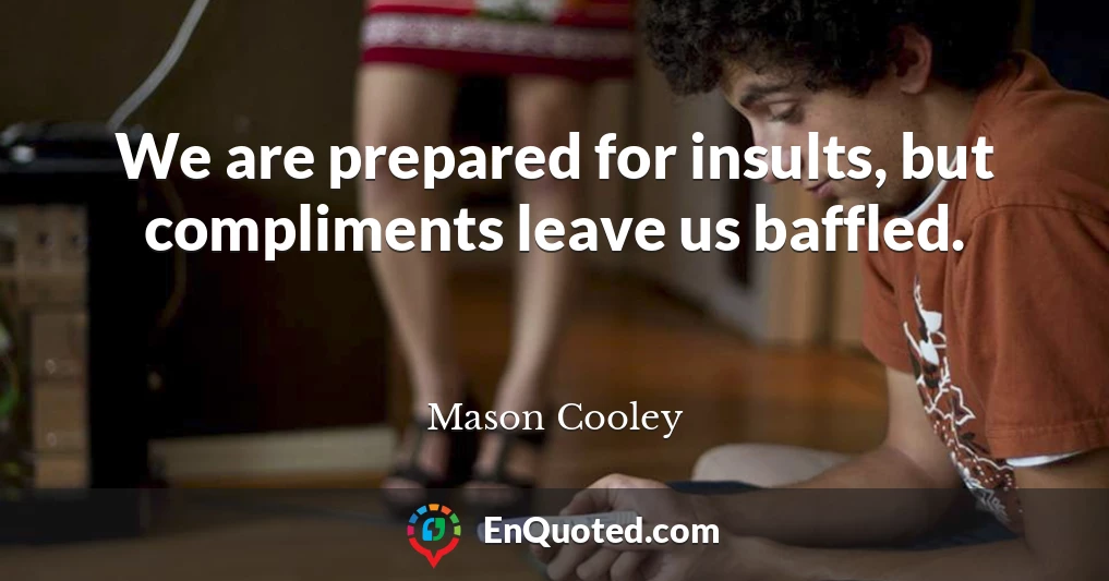 We are prepared for insults, but compliments leave us baffled.