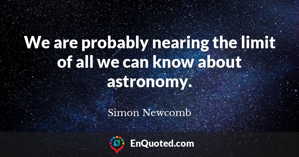 We are probably nearing the limit of all we can know about astronomy.