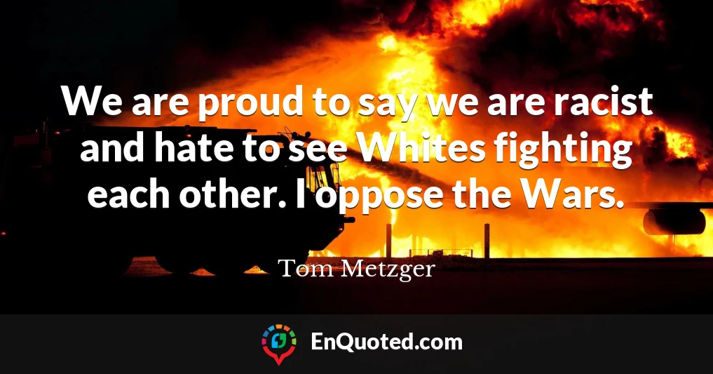 We are proud to say we are racist and hate to see Whites fighting each other. I oppose the Wars.