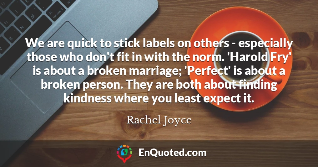 We are quick to stick labels on others - especially those who don't fit in with the norm. 'Harold Fry' is about a broken marriage; 'Perfect' is about a broken person. They are both about finding kindness where you least expect it.