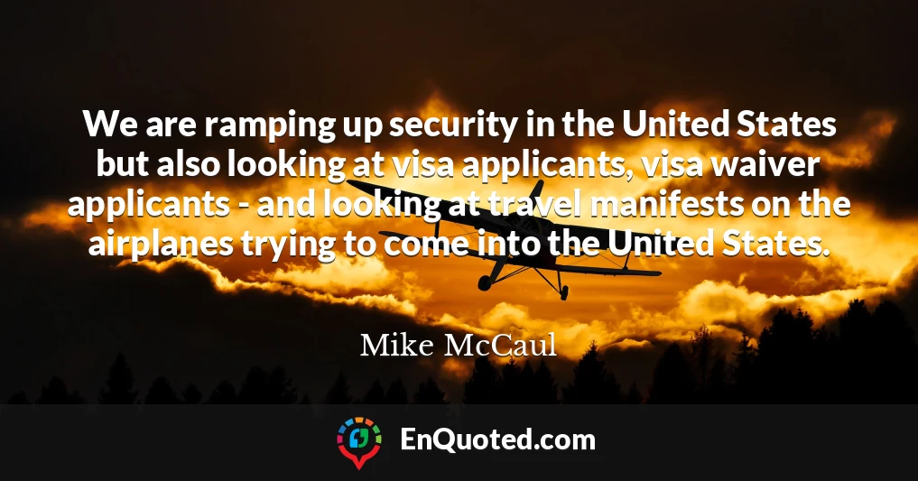 We are ramping up security in the United States but also looking at visa applicants, visa waiver applicants - and looking at travel manifests on the airplanes trying to come into the United States.