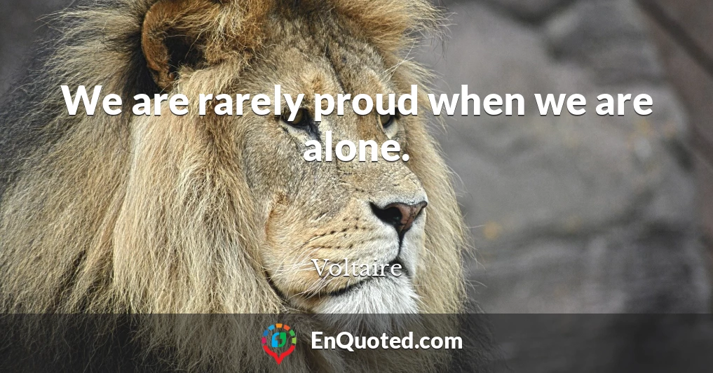 We are rarely proud when we are alone.