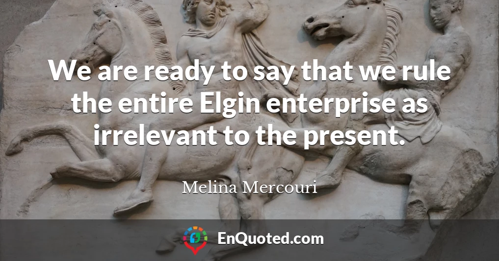 We are ready to say that we rule the entire Elgin enterprise as irrelevant to the present.