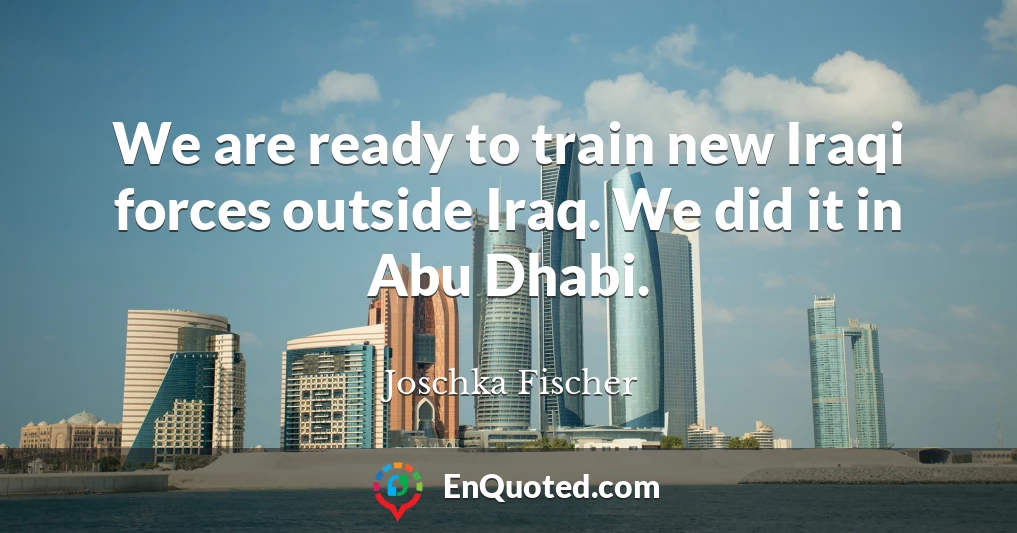 We are ready to train new Iraqi forces outside Iraq. We did it in Abu Dhabi.