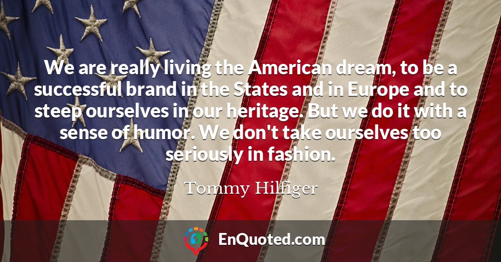 We are really living the American dream, to be a successful brand in the States and in Europe and to steep ourselves in our heritage. But we do it with a sense of humor. We don't take ourselves too seriously in fashion.