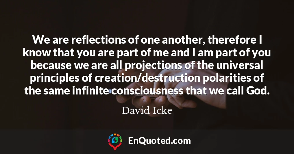 We are reflections of one another, therefore I know that you are part of me and I am part of you because we are all projections of the universal principles of creation/destruction polarities of the same infinite consciousness that we call God.