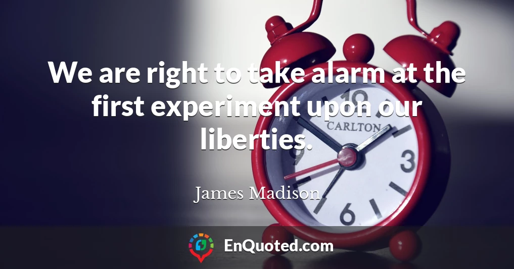 We are right to take alarm at the first experiment upon our liberties.