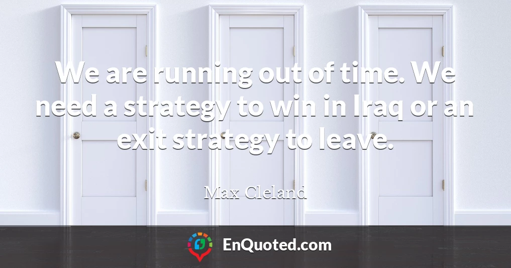 We are running out of time. We need a strategy to win in Iraq or an exit strategy to leave.