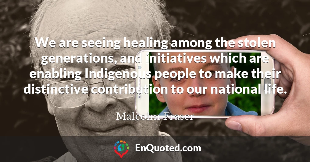 We are seeing healing among the stolen generations, and initiatives which are enabling Indigenous people to make their distinctive contribution to our national life.