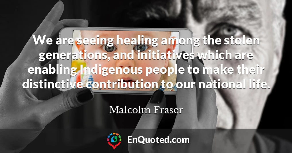 We are seeing healing among the stolen generations, and initiatives which are enabling Indigenous people to make their distinctive contribution to our national life.