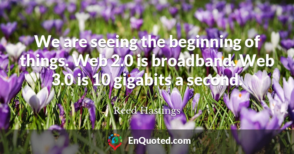 We are seeing the beginning of things. Web 2.0 is broadband. Web 3.0 is 10 gigabits a second.