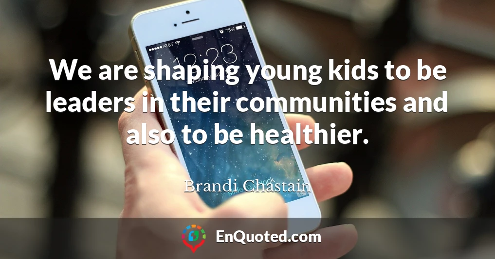We are shaping young kids to be leaders in their communities and also to be healthier.
