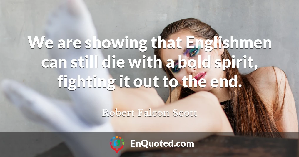 We are showing that Englishmen can still die with a bold spirit, fighting it out to the end.