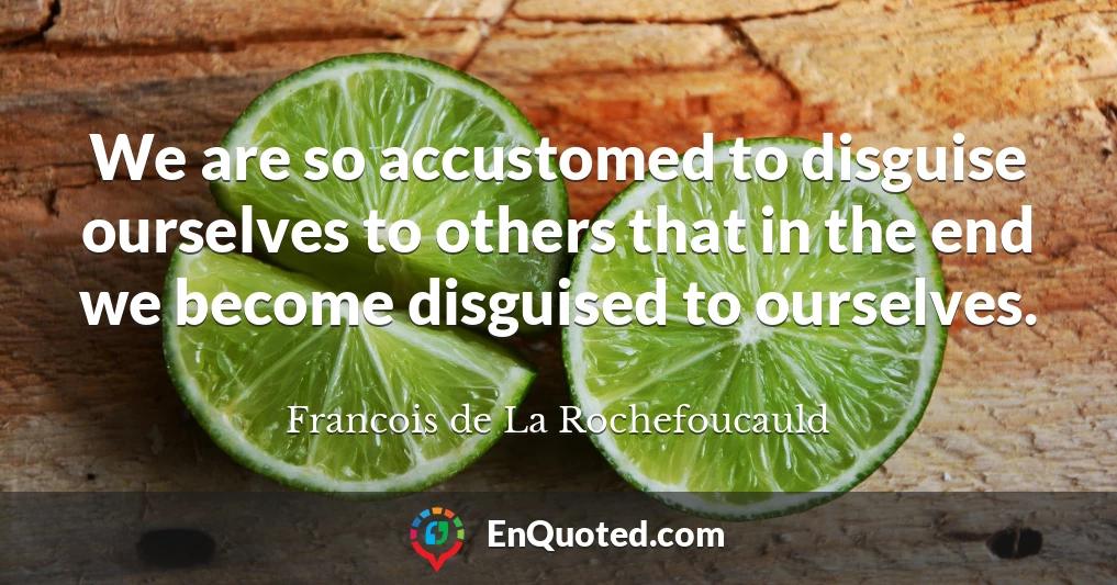 We are so accustomed to disguise ourselves to others that in the end we become disguised to ourselves.
