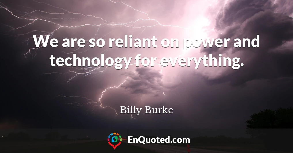 We are so reliant on power and technology for everything.