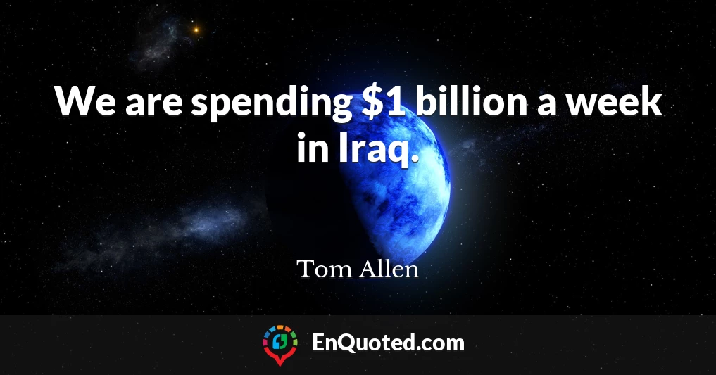 We are spending $1 billion a week in Iraq.