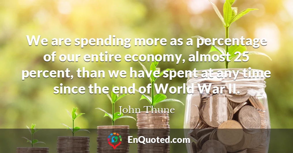 We are spending more as a percentage of our entire economy, almost 25 percent, than we have spent at any time since the end of World War II.