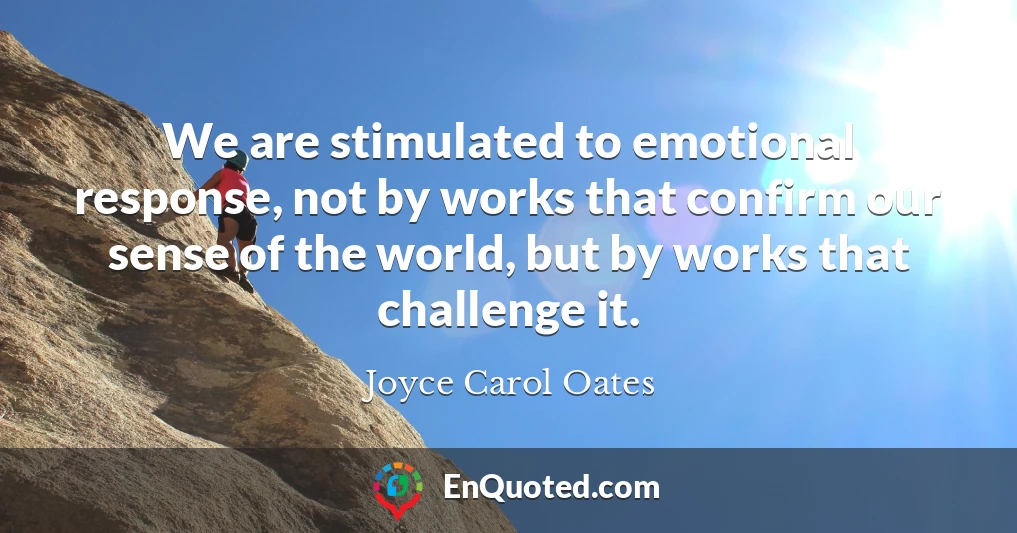 We are stimulated to emotional response, not by works that confirm our sense of the world, but by works that challenge it.