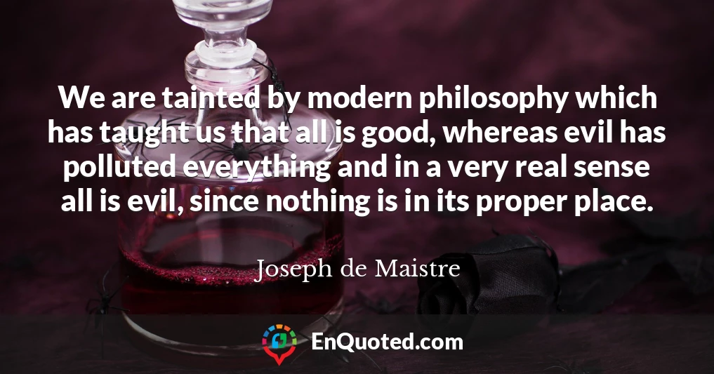We are tainted by modern philosophy which has taught us that all is good, whereas evil has polluted everything and in a very real sense all is evil, since nothing is in its proper place.
