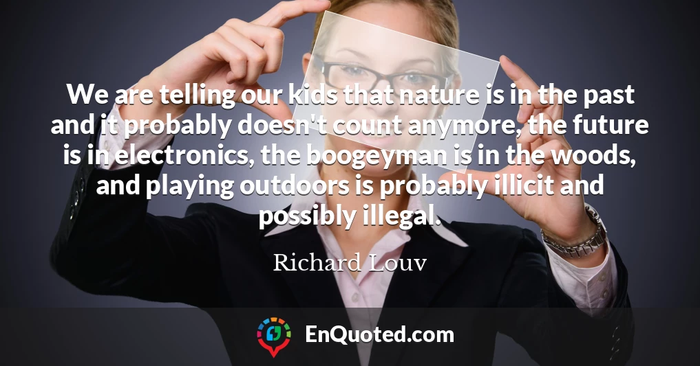 We are telling our kids that nature is in the past and it probably doesn't count anymore, the future is in electronics, the boogeyman is in the woods, and playing outdoors is probably illicit and possibly illegal.