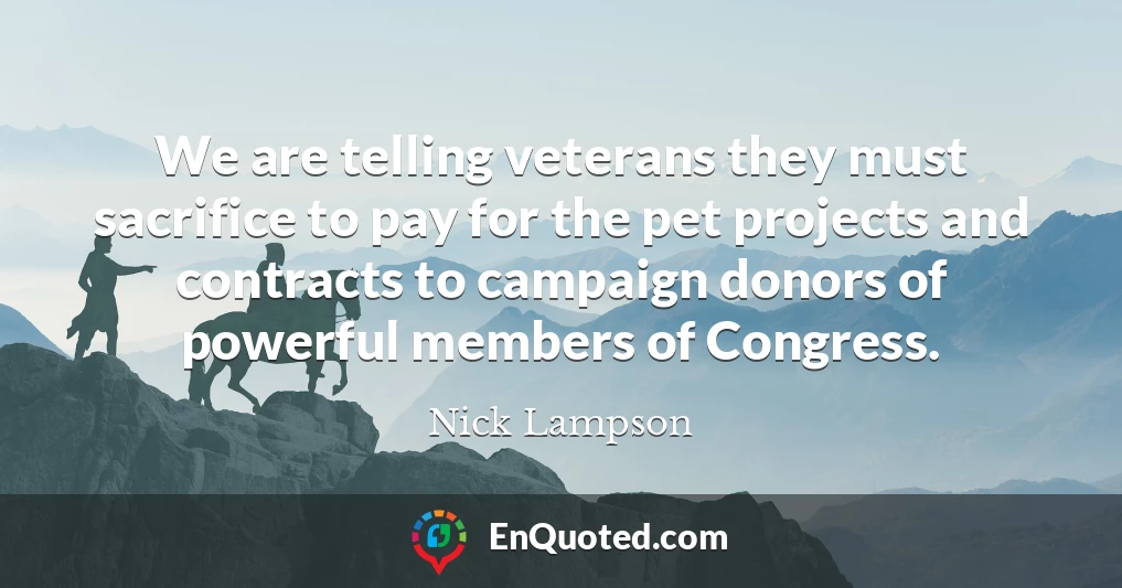 We are telling veterans they must sacrifice to pay for the pet projects and contracts to campaign donors of powerful members of Congress.