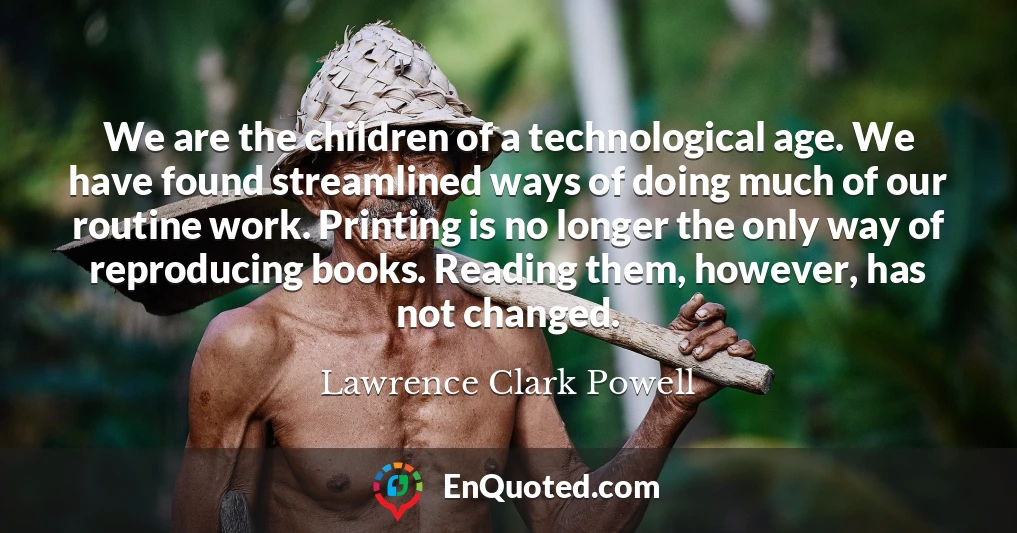 We are the children of a technological age. We have found streamlined ways of doing much of our routine work. Printing is no longer the only way of reproducing books. Reading them, however, has not changed.
