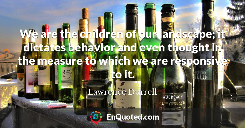 We are the children of our landscape; it dictates behavior and even thought in the measure to which we are responsive to it.