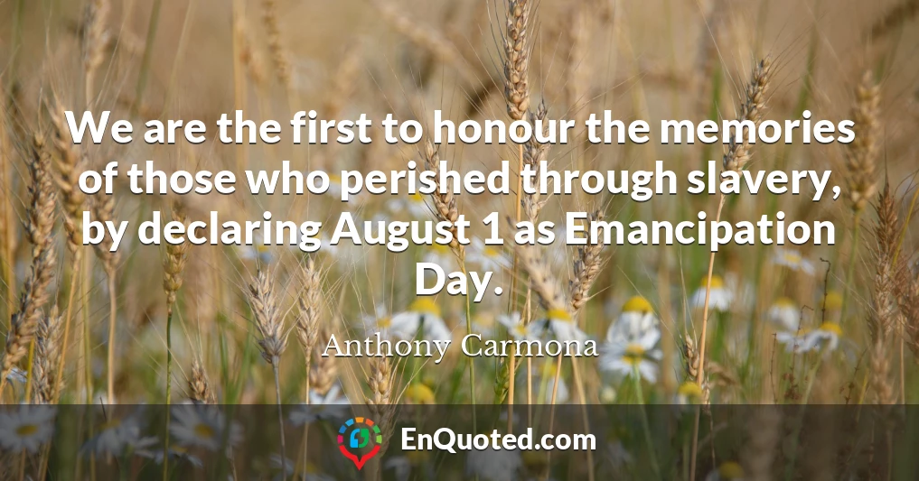 We are the first to honour the memories of those who perished through slavery, by declaring August 1 as Emancipation Day.