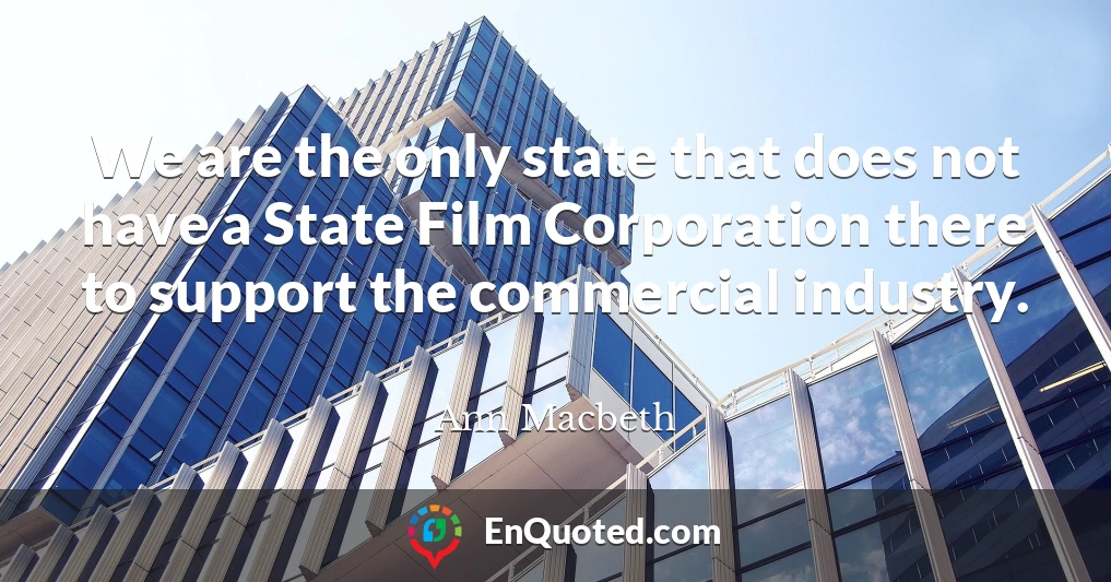 We are the only state that does not have a State Film Corporation there to support the commercial industry.