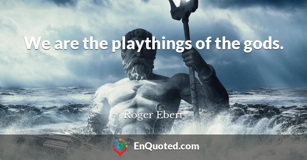 We are the playthings of the gods.