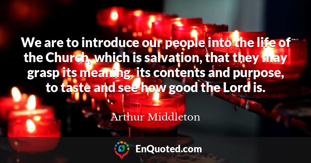 We are to introduce our people into the life of the Church, which is salvation, that they may grasp its meaning, its contents and purpose, to taste and see how good the Lord is.