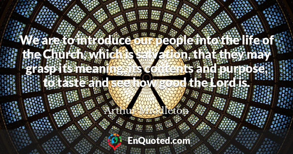 We are to introduce our people into the life of the Church, which is salvation, that they may grasp its meaning, its contents and purpose, to taste and see how good the Lord is.