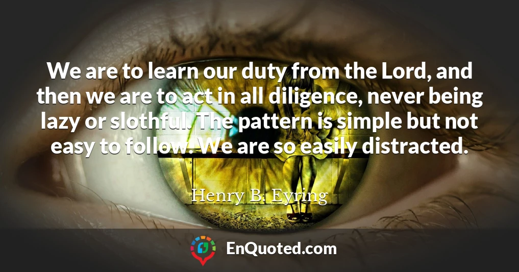 We are to learn our duty from the Lord, and then we are to act in all diligence, never being lazy or slothful. The pattern is simple but not easy to follow. We are so easily distracted.
