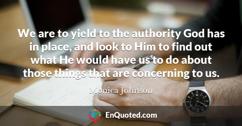 We are to yield to the authority God has in place, and look to Him to find out what He would have us to do about those things that are concerning to us.