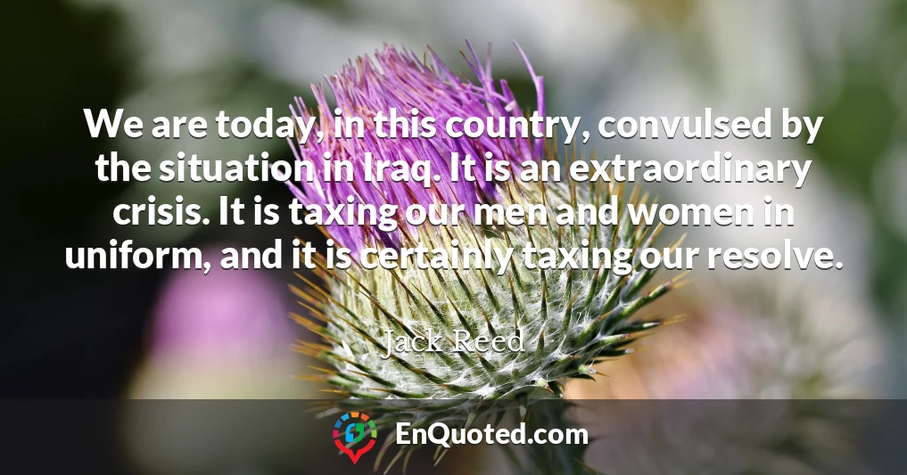 We are today, in this country, convulsed by the situation in Iraq. It is an extraordinary crisis. It is taxing our men and women in uniform, and it is certainly taxing our resolve.