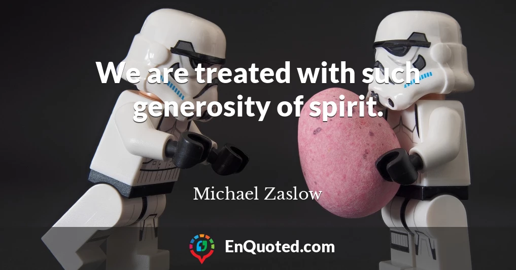 We are treated with such generosity of spirit.